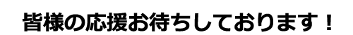 皆様の応援お待ちしております！