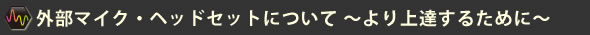 外部マイク・ヘッドセットについて ～より上達するために～