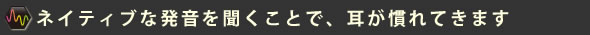 ネイティブな発音を聞くことで、耳が慣れてきます