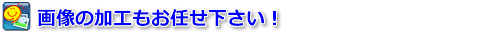 画像の加工もお任せ下さい！