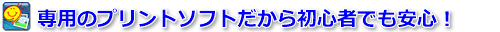 専用のプリントソフトだから初心者でも安心！