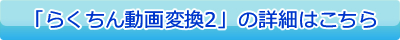 「らくちん動画変換2」の詳細はこちら