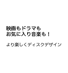 映画もドラマもお気に入り音楽も！より楽しくディスクデザイン