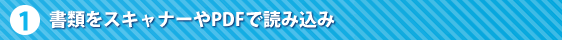 ステップ１ 書類をスキャナーやPDFで読み込み