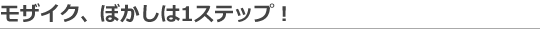 モザイクやぼかしは1ステップ！