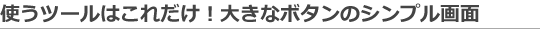 使うツールはこれだけ！大きなボタンのシンプル画面