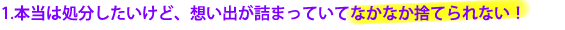 1.本当は処分したいけど、想い出が詰まっていてなかなか捨てられない！