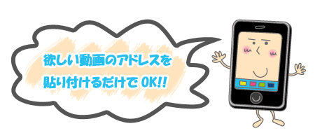 欲しい動画のアドレスを貼り付けるだけでOK!!